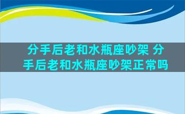 分手后老和水瓶座吵架 分手后老和水瓶座吵架正常吗